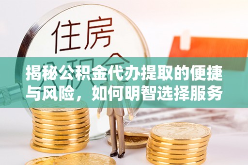 临西揭秘公积金代办提取的便捷与风险，如何明智选择服务？