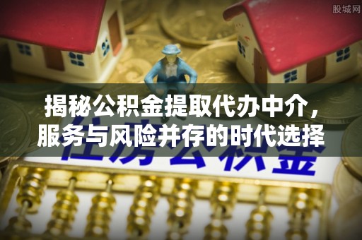 临西揭秘公积金提取代办中介，服务与风险并存的时代选择