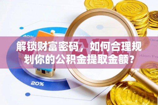 临西解锁财富密码，如何合理规划你的公积金提取金额？