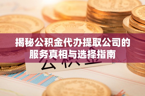 临西揭秘公积金代办提取公司的服务真相与选择指南