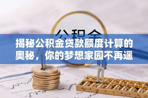 临西揭秘公积金贷款额度计算的奥秘，你的梦想家园不再遥不可及