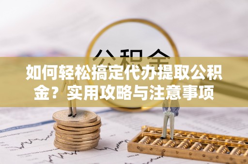 临西如何轻松搞定代办提取公积金？实用攻略与注意事项