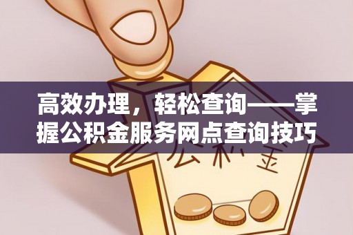 临西高效办理，轻松查询——掌握公积金服务网点查询技巧
