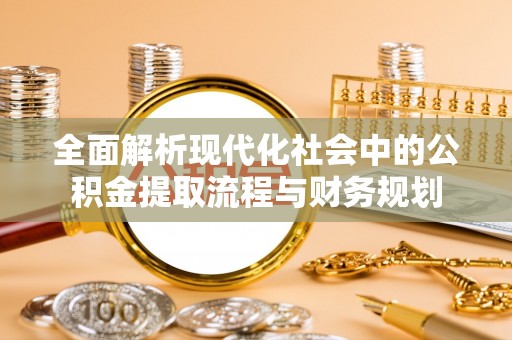 临西全面解析现代化社会中的公积金提取流程与财务规划