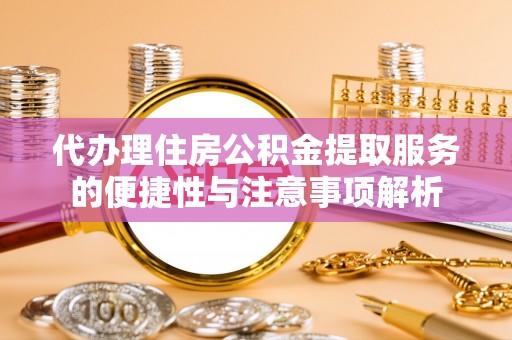 临西代办理住房公积金提取服务的便捷性与注意事项解析