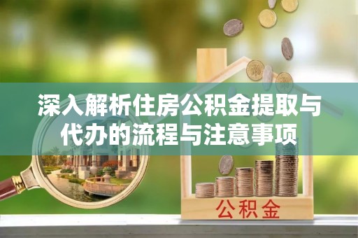 临西深入解析住房公积金提取与代办的流程与注意事项