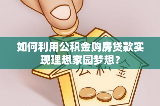临西如何利用公积金购房贷款实现理想家园梦想？
