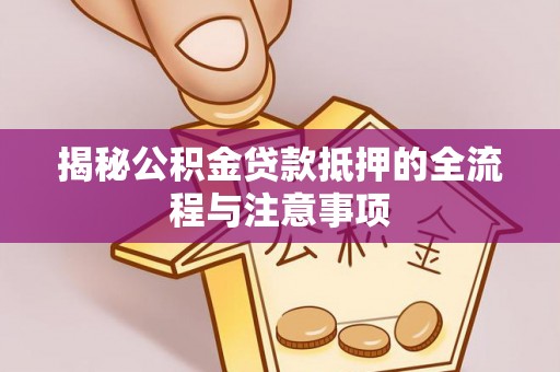 临西揭秘公积金贷款抵押的全流程与注意事项