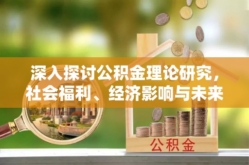 临西深入探讨公积金理论研究，社会福利、经济影响与未来展望