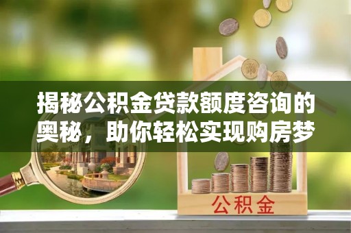 临西揭秘公积金贷款额度咨询的奥秘，助你轻松实现购房梦想