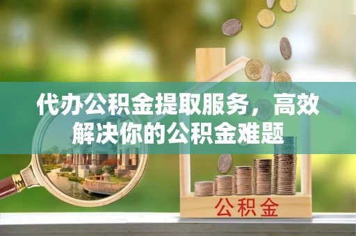 临西代办公积金提取服务，高效解决你的公积金难题