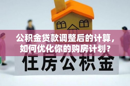 临西公积金贷款调整后的计算，如何优化你的购房计划？