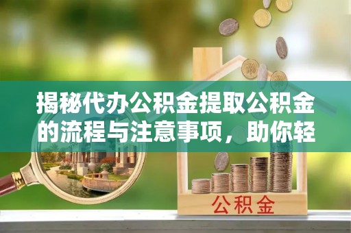 临西揭秘代办公积金提取公积金的流程与注意事项，助你轻松拿回属于你的钱