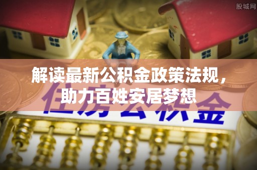 临西解读最新公积金政策法规，助力百姓安居梦想