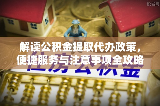 临西解读公积金提取代办政策，便捷服务与注意事项全攻略