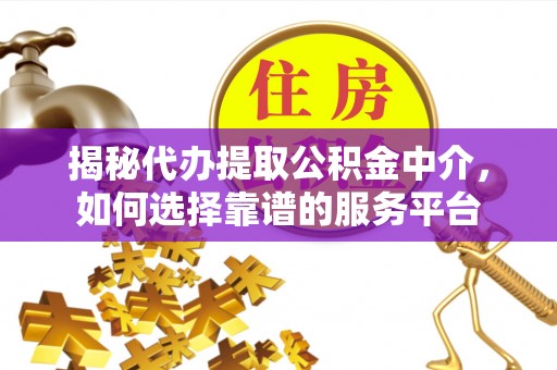 临西揭秘代办提取公积金中介，如何选择靠谱的服务平台