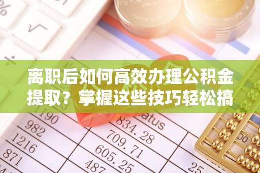 临西离职后如何高效办理公积金提取？掌握这些技巧轻松搞定