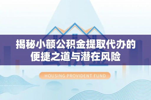 临西揭秘小额公积金提取代办的便捷之道与潜在风险