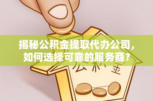 临西揭秘公积金提取代办公司，如何选择可靠的服务商？