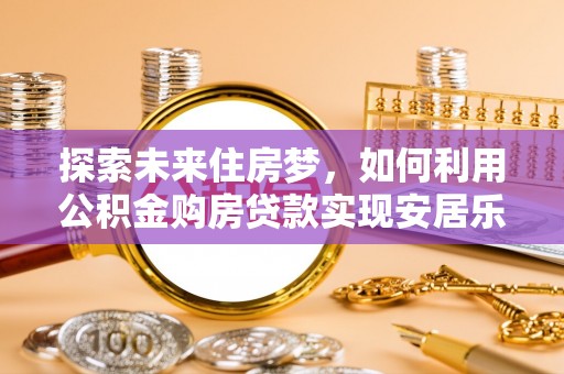 临西探索未来住房梦，如何利用公积金购房贷款实现安居乐业