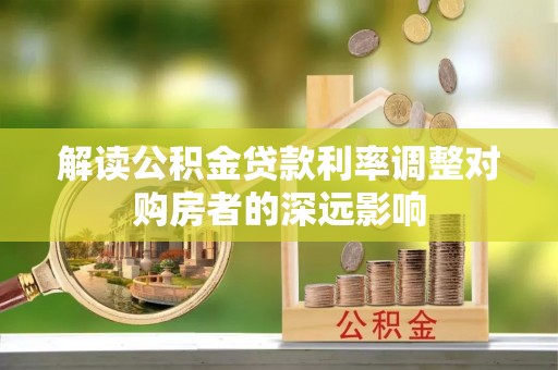 临西解读公积金贷款利率调整对购房者的深远影响