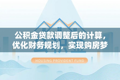 临西公积金贷款调整后的计算，优化财务规划，实现购房梦想