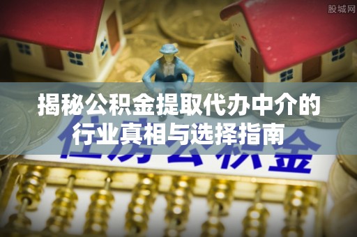 临西揭秘公积金提取代办中介的行业真相与选择指南