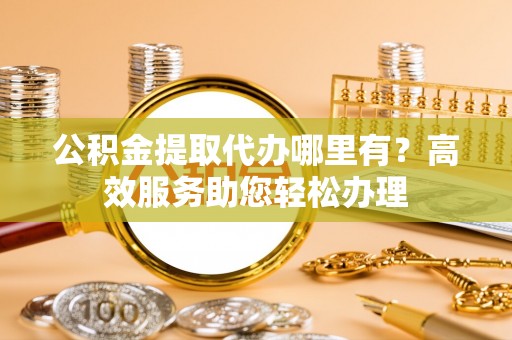 临西公积金提取代办哪里有？高效服务助您轻松办理