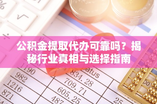 临西公积金提取代办可靠吗？揭秘行业真相与选择指南