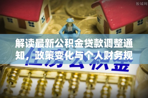 临西解读最新公积金贷款调整通知，政策变化与个人财务规划的影响