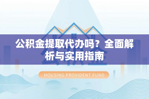临西公积金提取代办吗？全面解析与实用指南