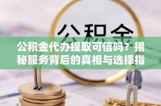 临西公积金代办提取可信吗？揭秘服务背后的真相与选择指南