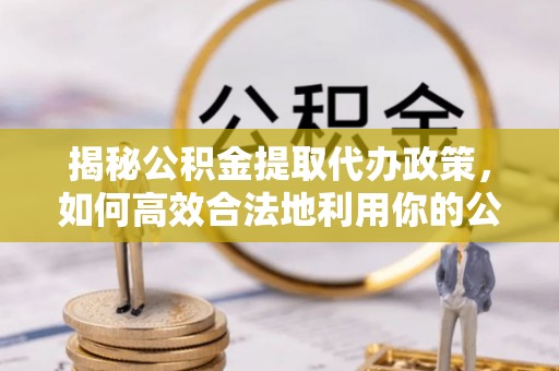 临西揭秘公积金提取代办政策，如何高效合法地利用你的公积金