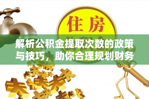 临西解析公积金提取次数的政策与技巧，助你合理规划财务未来