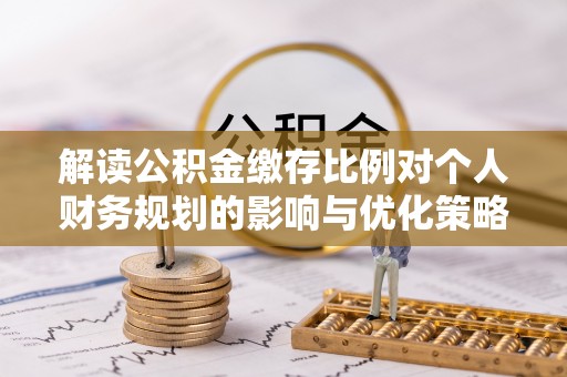 临西解读公积金缴存比例对个人财务规划的影响与优化策略