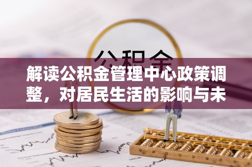 临西解读公积金管理中心政策调整，对居民生活的影响与未来展望