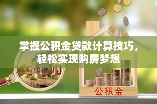 临西掌握公积金贷款计算技巧，轻松实现购房梦想