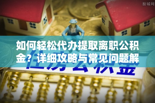 临西如何轻松代办提取离职公积金？详细攻略与常见问题解析