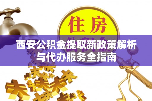 临西西安公积金提取新政策解析与代办服务全指南