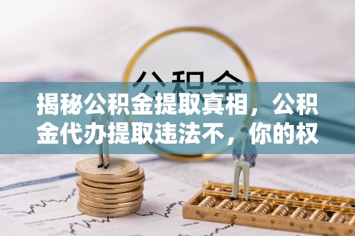临西揭秘公积金提取真相，公积金代办提取违法不，你的权益如何保障？