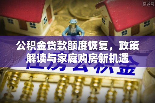 临西公积金贷款额度恢复，政策解读与家庭购房新机遇