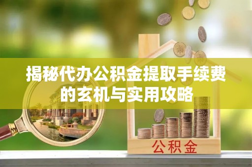 临西揭秘代办公积金提取手续费的玄机与实用攻略