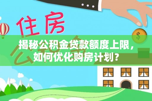 临西揭秘公积金贷款额度上限，如何优化购房计划？