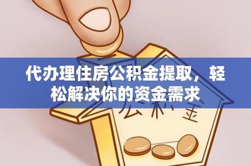 临西代办理住房公积金提取，轻松解决你的资金需求