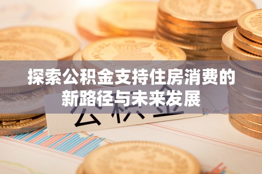 临西探索公积金支持住房消费的新路径与未来发展