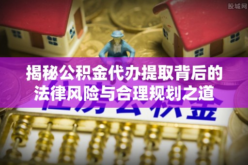 临西揭秘公积金代办提取背后的法律风险与合理规划之道