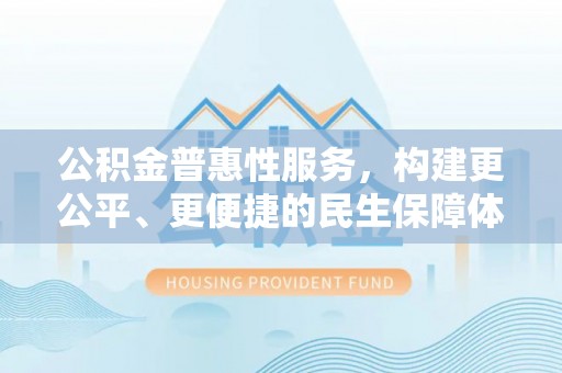 临西公积金普惠性服务，构建更公平、更便捷的民生保障体系