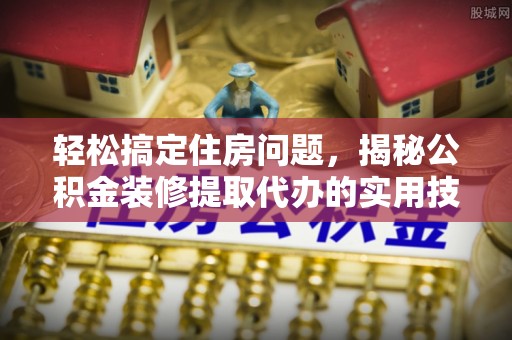 临西轻松搞定住房问题，揭秘公积金装修提取代办的实用技巧