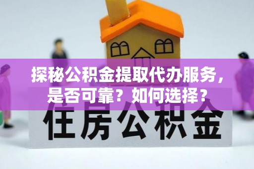 临西探秘公积金提取代办服务，是否可靠？如何选择？