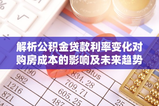 临西解析公积金贷款利率变化对购房成本的影响及未来趋势